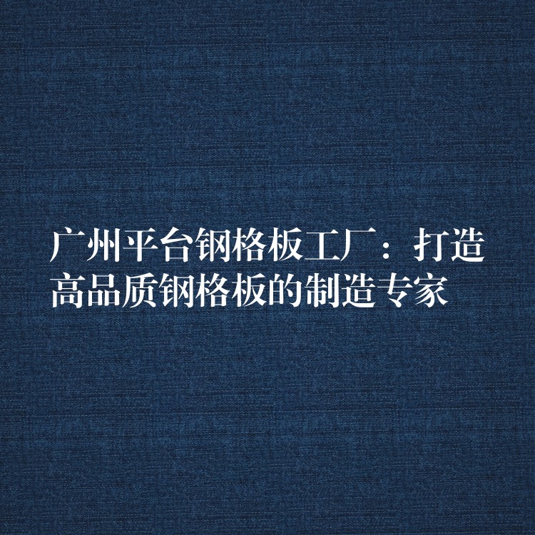 广州平台钢格板工厂:打造高品质钢格板的制造专家 广州平台钢格板工厂:打造高品质钢格板的制造专家