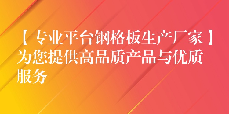 【专业平台钢格板生产厂家】为您提供高品质产品与优质服务 【专业平台钢格板生产厂家】为您提供高品质产品与优质服务