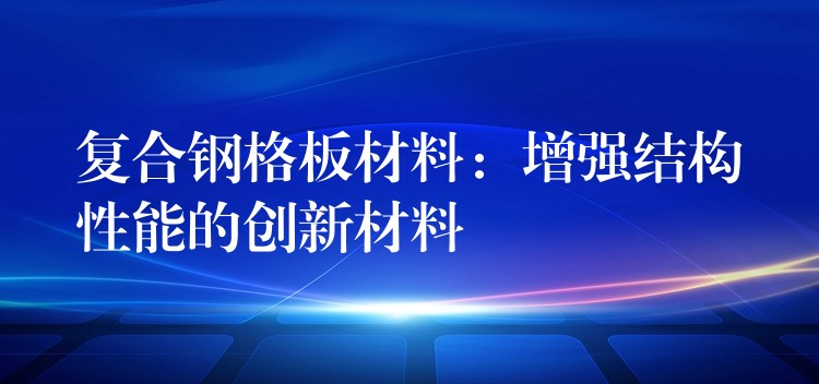 复合钢格板材料:增强结构性能的创新材料 复合钢格板材料:增强结构性能的创新材料