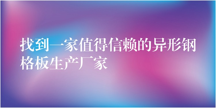 找到一家值得信赖的异形钢格板生产厂家 找到一家值得信赖的异形钢格板生产厂家
