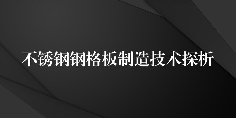 不锈钢钢格板制造技术探析 不锈钢钢格板制造技术探析