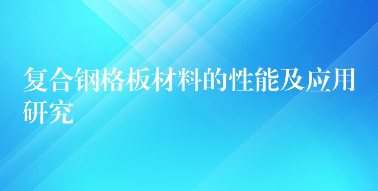 复合钢格板材料的性能及应用研究 复合钢格板材料的性能及应用研究