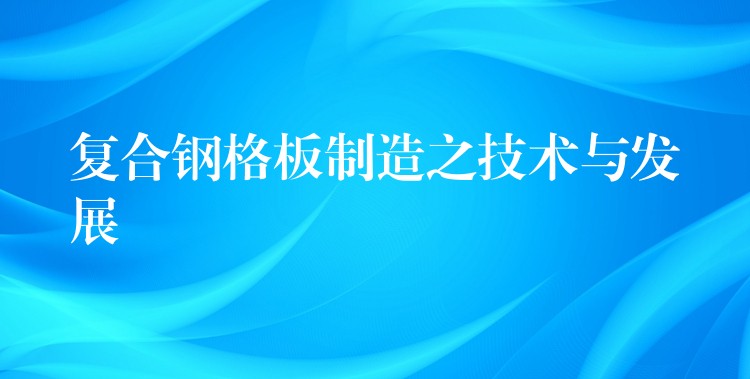 复合钢格板制造之技术与发展 复合钢格板制造之技术与发展