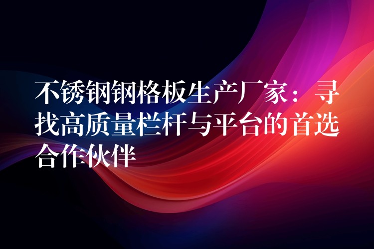 不锈钢钢格板生产厂家:寻找高质量栏杆与平台的首选合作伙伴 不锈钢钢格板生产厂家:寻找高质量栏杆与平台的首选合作伙伴