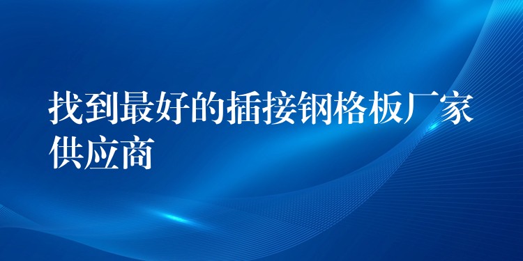 找到最好的插接钢格板厂家供应商 找到最好的插接钢格板厂家供应商