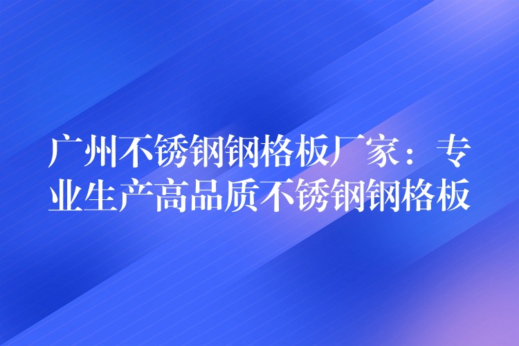 广州不锈钢钢格板厂家:专业生产高品质不锈钢钢格板 广州不锈钢钢格板厂家:专业生产高品质不锈钢钢格板