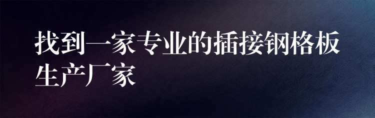 找到一家专业的插接钢格板生产厂家 找到一家专业的插接钢格板生产厂家