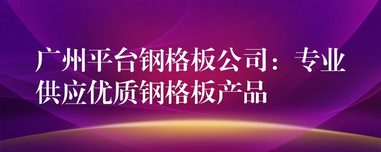 广州平台钢格板公司:专业供应优质钢格板产品 广州平台钢格板公司:专业供应优质钢格板产品