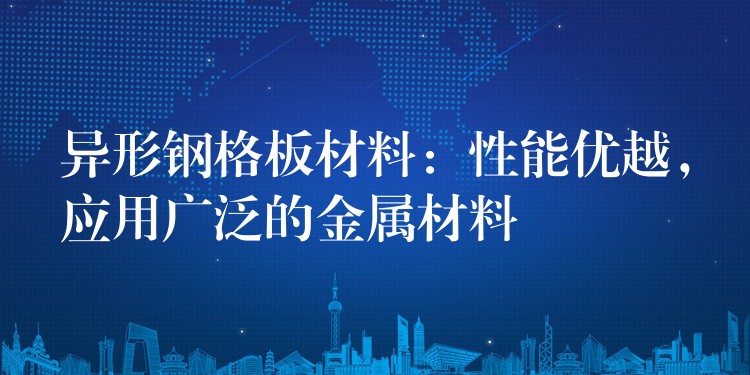 异形钢格板材料:性能优越,应用广泛的金属材料 异形钢格板材料:性能优越,应用广泛的金属材料