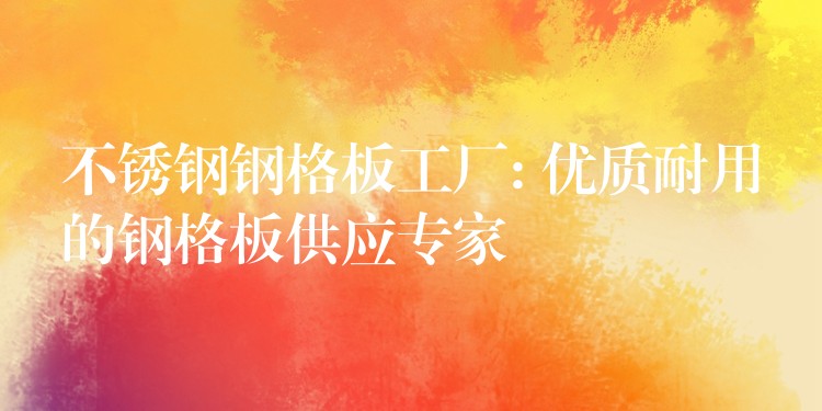 不锈钢钢格板工厂: 优质耐用的钢格板供应专家 不锈钢钢格板工厂: 优质耐用的钢格板供应专家