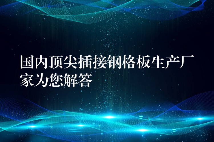 国内顶尖插接钢格板生产厂家为您解答 国内顶尖插接钢格板生产厂家为您解答