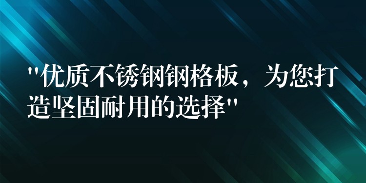“优质不锈钢钢格板,为您打造坚固耐用的选择” “优质不锈钢钢格板,为您打造坚固耐用的选择”