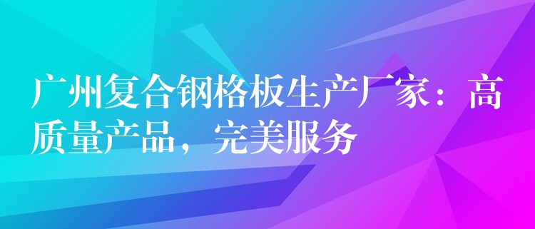 广州复合钢格板生产厂家:高质量产品,完美服务 广州复合钢格板生产厂家:高质量产品,完美服务