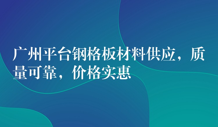 广州平台钢格板材料供应,质量可靠,价格实惠 广州平台钢格板材料供应,质量可靠,价格实惠