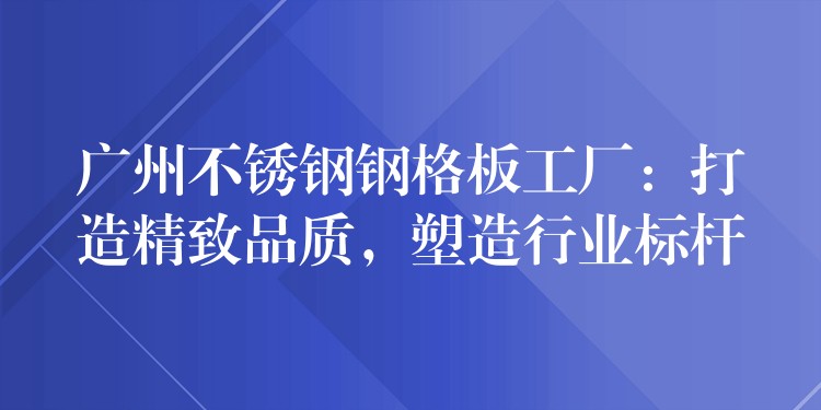 广州不锈钢钢格板工厂:打造精致品质,塑造行业标杆 广州不锈钢钢格板工厂:打造精致品质,塑造行业标杆
