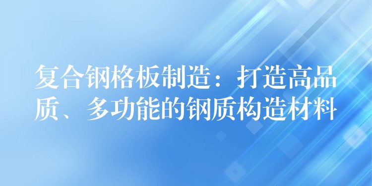 复合钢格板制造:打造高品质、多功能的钢质构造材料 复合钢格板制造:打造高品质、多功能的钢质构造材料