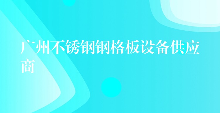 广州不锈钢钢格板设备供应商 广州不锈钢钢格板设备供应商