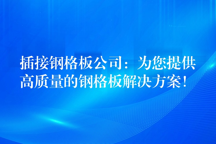 插接钢格板公司:为您提供高质量的钢格板解决方案! 插接钢格板公司:为您提供高质量的钢格板解决方案!