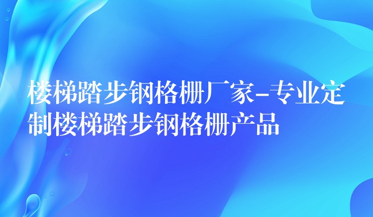 楼梯踏步钢格栅厂家-专业定制楼梯踏步钢格栅产品 楼梯踏步钢格栅厂家-专业定制楼梯踏步钢格栅产品