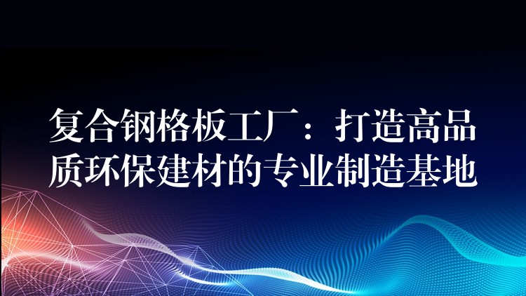 复合钢格板工厂:打造高品质环保建材的专业制造基地 复合钢格板工厂:打造高品质环保建材的专业制造基地