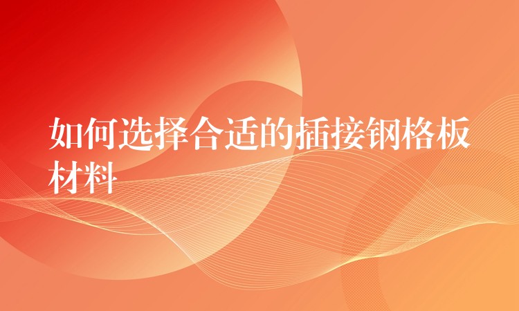 如何选择合适的插接钢格板材料 如何选择合适的插接钢格板材料