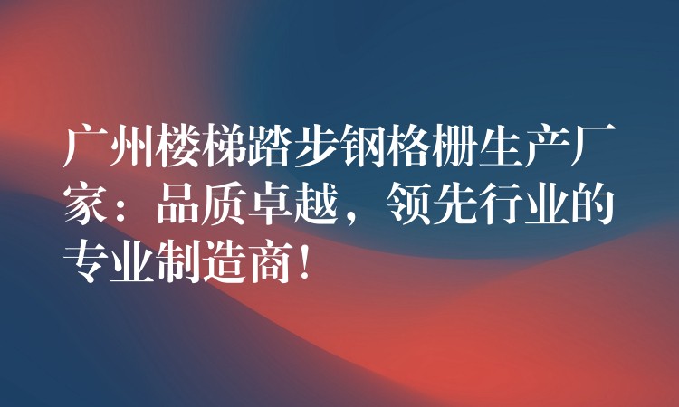 广州楼梯踏步钢格栅生产厂家:品质卓越,领先行业的专业制造商! 广州楼梯踏步钢格栅生产厂家:品质卓越,领先行业的专业制造商!