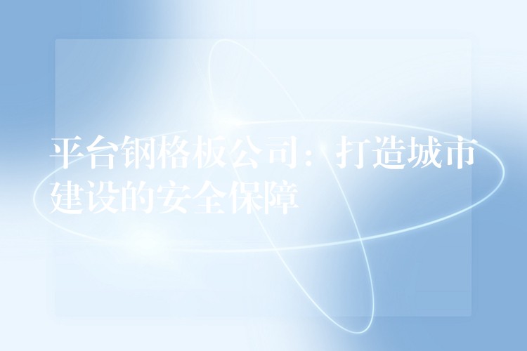 平台钢格板公司:打造城市建设的安全保障 平台钢格板公司:打造城市建设的安全保障