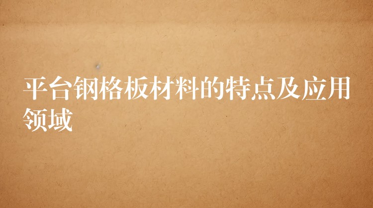 平台钢格板材料的特点及应用领域 平台钢格板材料的特点及应用领域