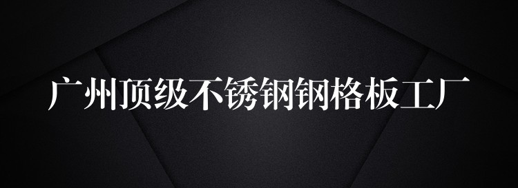 广州顶级不锈钢钢格板工厂 广州顶级不锈钢钢格板工厂