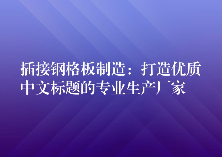 插接钢格板制造:打造优质中文标题的专业生产厂家 插接钢格板制造:打造优质中文标题的专业生产厂家