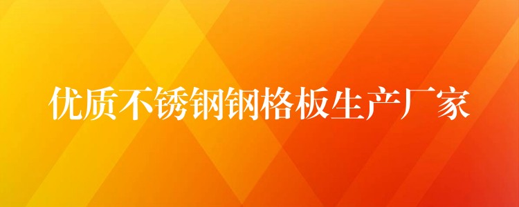 优质不锈钢钢格板生产厂家 优质不锈钢钢格板生产厂家