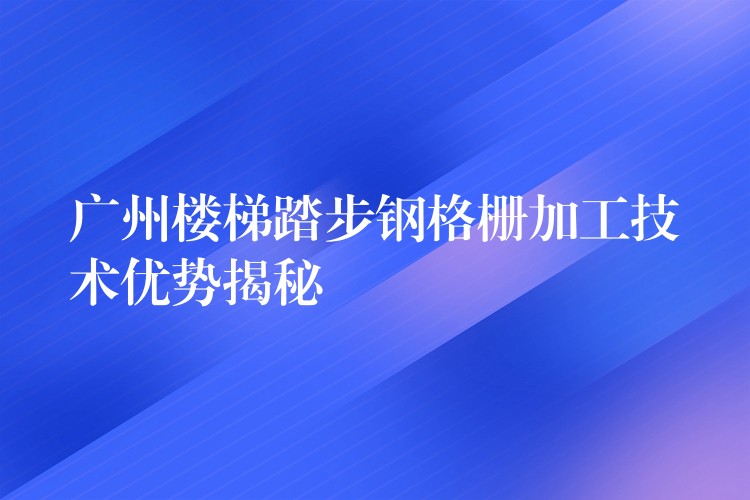 广州楼梯踏步钢格栅加工技术优势揭秘 广州楼梯踏步钢格栅加工技术优势揭秘