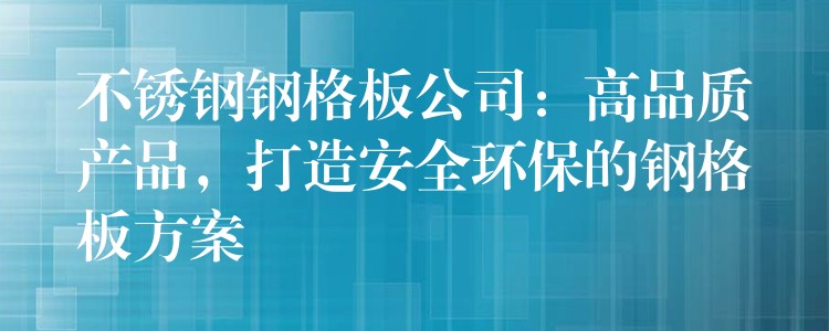 不锈钢钢格板公司:高品质产品,打造安全环保的钢格板方案 不锈钢钢格板公司:高品质产品,打造安全环保的钢格板方案