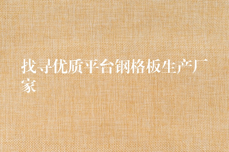 找寻优质平台钢格板生产厂家 找寻优质平台钢格板生产厂家