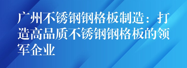 广州不锈钢钢格板制造:打造高品质不锈钢钢格板的领军企业 广州不锈钢钢格板制造:打造高品质不锈钢钢格板的领军企业