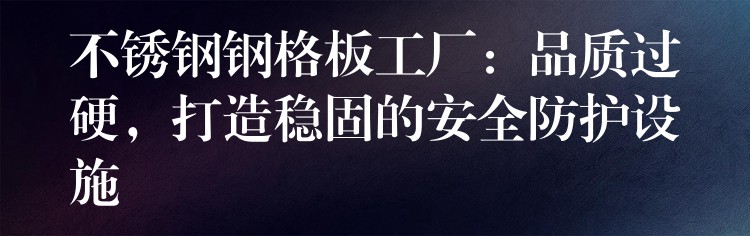 不锈钢钢格板工厂:品质过硬,打造稳固的安全防护设施 不锈钢钢格板工厂:品质过硬,打造稳固的安全防护设施