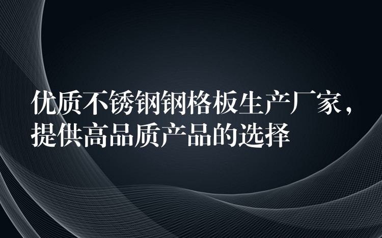 优质不锈钢钢格板生产厂家,提供高品质产品的选择 优质不锈钢钢格板生产厂家,提供高品质产品的选择