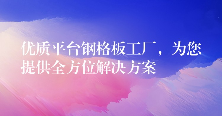 优质平台钢格板工厂,为您提供全方位解决方案 优质平台钢格板工厂,为您提供全方位解决方案