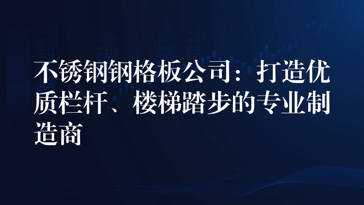 不锈钢钢格板公司:打造优质栏杆、楼梯踏步的专业制造商 不锈钢钢格板公司:打造优质栏杆、楼梯踏步的专业制造商