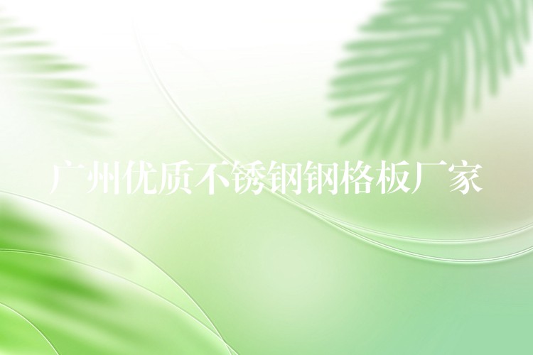 广州优质不锈钢钢格板厂家 广州优质不锈钢钢格板厂家