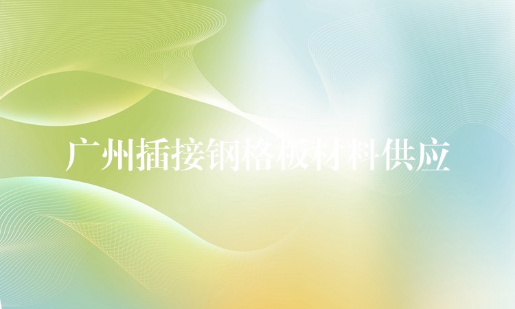 广州插接钢格板材料供应 广州插接钢格板材料供应