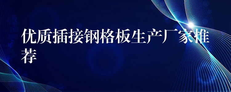 优质插接钢格板生产厂家推荐 优质插接钢格板生产厂家推荐