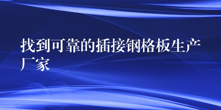找到可靠的插接钢格板生产厂家 找到可靠的插接钢格板生产厂家