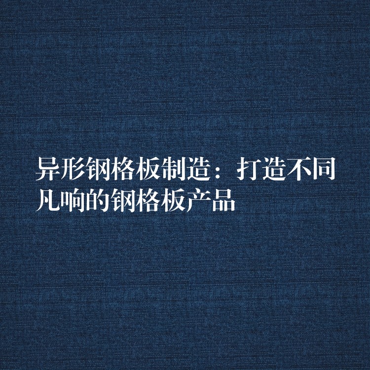 异形钢格板制造:打造不同凡响的钢格板产品 异形钢格板制造:打造不同凡响的钢格板产品