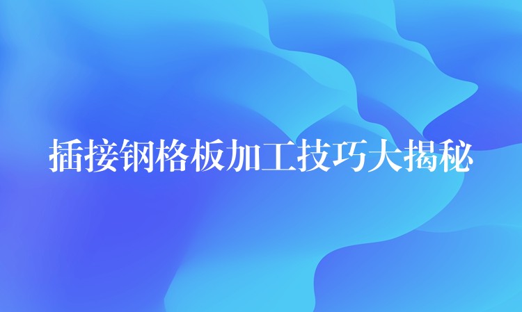 插接钢格板加工技巧大揭秘 插接钢格板加工技巧大揭秘