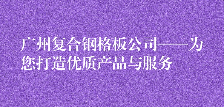 广州复合钢格板公司——为您打造优质产品与服务 广州复合钢格板公司——为您打造优质产品与服务