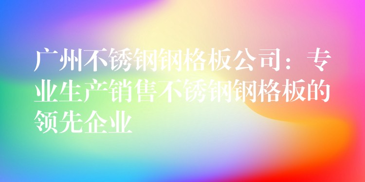 广州不锈钢钢格板公司:专业生产销售不锈钢钢格板的领先企业 广州不锈钢钢格板公司:专业生产销售不锈钢钢格板的领先企业