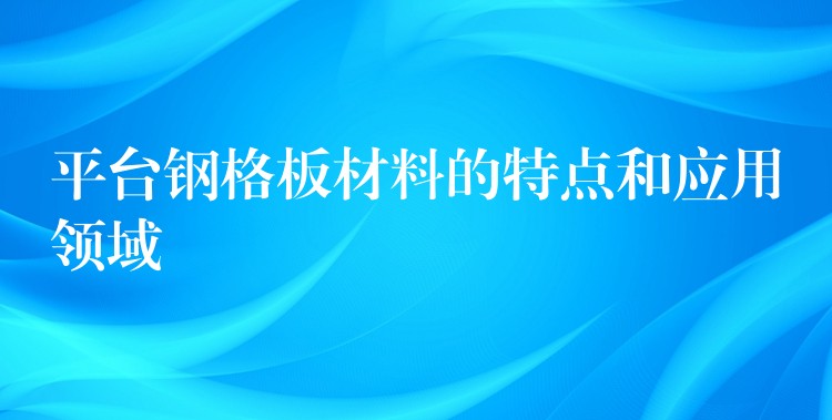 平台钢格板材料的特点和应用领域 平台钢格板材料的特点和应用领域