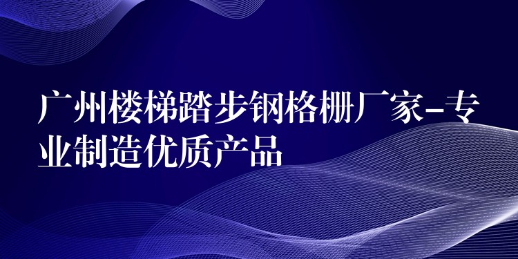广州楼梯踏步钢格栅厂家-专业制造优质产品 广州楼梯踏步钢格栅厂家-专业制造优质产品