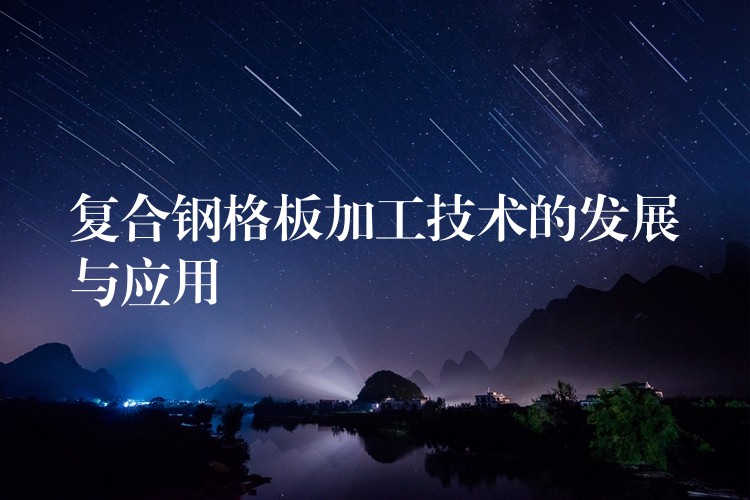 复合钢格板加工技术的发展与应用 复合钢格板加工技术的发展与应用